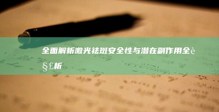 全面解析：激光祛斑安全性与潜在副作用全解析