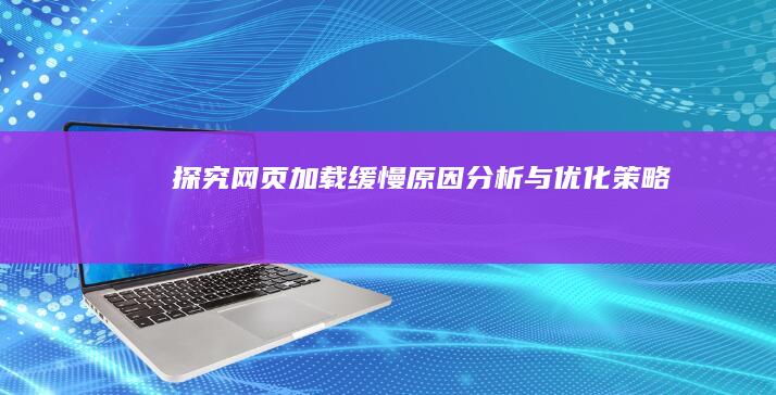 探究网页加载缓慢：原因分析与优化策略