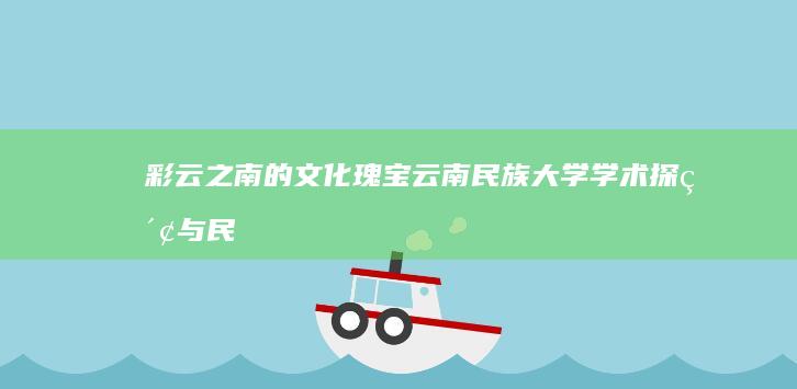 彩云之南的文化瑰宝：云南民族大学学术探索与民族智慧交相辉映